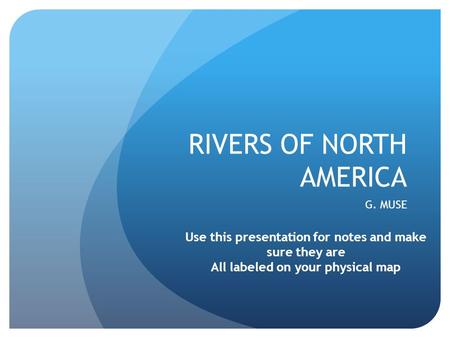 RIVERS OF NORTH AMERICA G. MUSE Use this presentation for notes and make sure they are All labeled on your physical map.