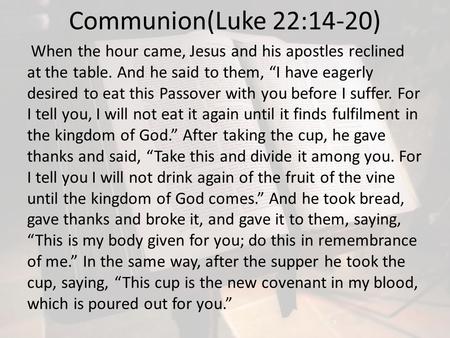 Communion(Luke 22:14-20) When the hour came, Jesus and his apostles reclined at the table. And he said to them, “I have eagerly desired to eat this Passover.