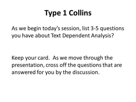 Type 1 Collins As we begin today’s session, list 3-5 questions you have about Text Dependent Analysis? Keep your card. As we move through the presentation,