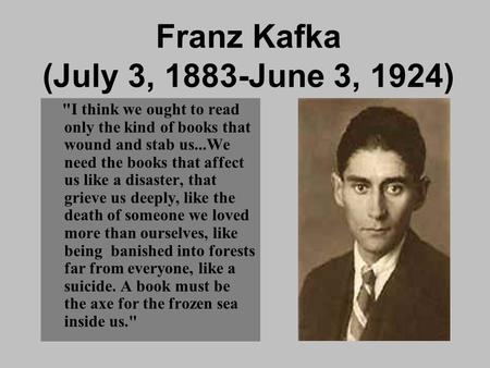 Franz Kafka (July 3, 1883-June 3, 1924) I think we ought to read only the kind of books that wound and stab us...We need the books that affect us like.