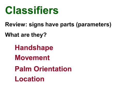 Review: signs have parts (parameters) What are they? Handshape Movement Palm Orientation Location Classifiers.