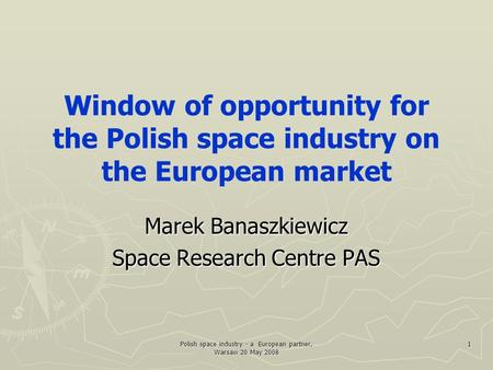 Polish space industry - a European partner, Warsaw 20 May 2008 1 Window of opportunity for the Polish space industry on the European market Marek Banaszkiewicz.