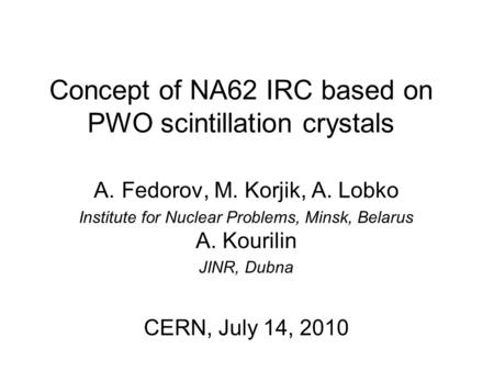 Concept of NA62 IRC based on PWO scintillation crystals A.Fedorov, M. Korjik, A. Lobko Institute for Nuclear Problems, Minsk, Belarus A. Kourilin JINR,