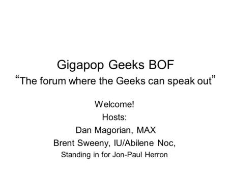 Gigapop Geeks BOF “ The forum where the Geeks can speak out ” Welcome! Hosts: Dan Magorian, MAX Brent Sweeny, IU/Abilene Noc, Standing in for Jon-Paul.