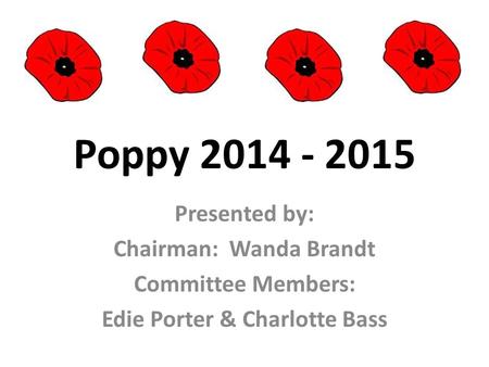 Poppy 2014 - 2015 Presented by: Chairman: Wanda Brandt Committee Members: Edie Porter & Charlotte Bass.