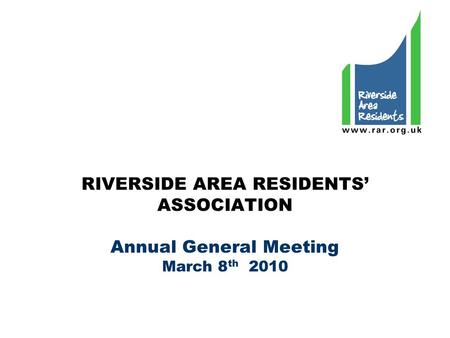 RIVERSIDE AREA RESIDENTS’ ASSOCIATION Annual General Meeting March 8 th 2010.