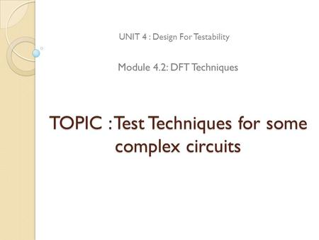 TOPIC : Test Techniques for some complex circuits UNIT 4 : Design For Testability Module 4.2: DFT Techniques.