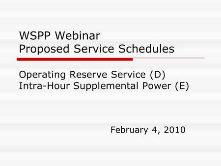 WSPP Webinar Proposed Service Schedules Operating Reserve Service (D) Intra-Hour Supplemental Power (E) February 4, 2010.