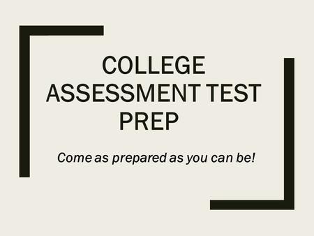 COLLEGE ASSESSMENT TEST PREP Come as prepared as you can be!