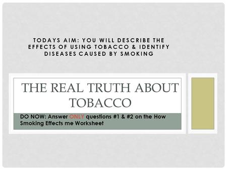 TODAYS AIM: YOU WILL DESCRIBE THE EFFECTS OF USING TOBACCO & IDENTIFY DISEASES CAUSED BY SMOKING THE REAL TRUTH ABOUT TOBACCO DO NOW: Answer ONLY questions.