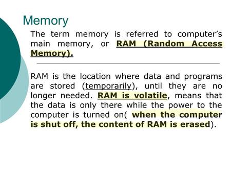 Memory The term memory is referred to computer’s main memory, or RAM (Random Access Memory). RAM is the location where data and programs are stored (temporarily),