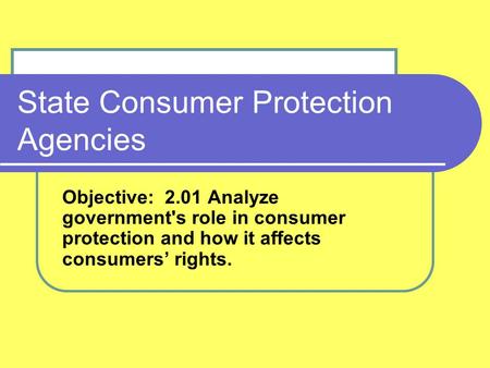 State Consumer Protection Agencies Objective: 2.01 Analyze government's role in consumer protection and how it affects consumers’ rights.