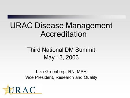 URAC Disease Management Accreditation Third National DM Summit May 13, 2003 Liza Greenberg, RN, MPH Vice President, Research and Quality.