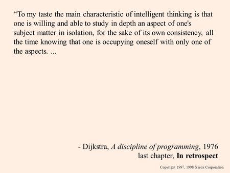 Copyright 1997, 1998 Xerox Corporation - Dijkstra, A discipline of programming, 1976 last chapter, In retrospect “To my taste the main characteristic of.