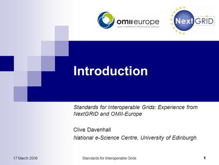 17 March 2008Standards for Interoperable Grids 1 Introduction Standards for Interoperable Grids: Experience from NextGRID and OMII-Europe Clive Davenhall.