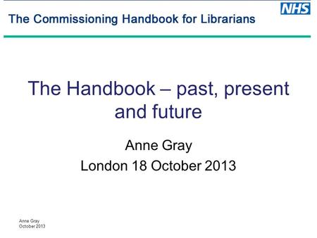 Anne Gray October 2013 The Handbook – past, present and future Anne Gray London 18 October 2013.