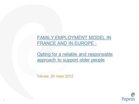 1 FAMILY EMPLOYMENT MODEL IN FRANCE AND IN EUROPE : Opting for a reliable and responsable approach to support older people Trévise, 20 mars 2012.