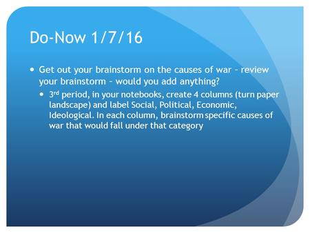 Do-Now 1/7/16 Get out your brainstorm on the causes of war – review your brainstorm – would you add anything? 3 rd period, in your notebooks, create 4.