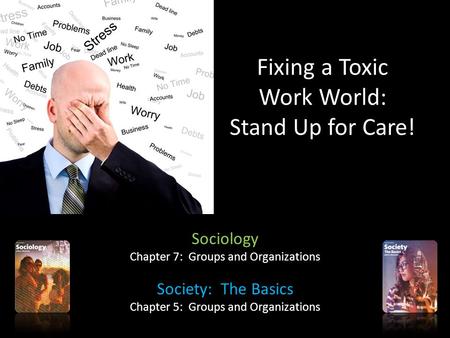 Fixing a Toxic Work World: Stand Up for Care! Sociology Chapter 7: Groups and Organizations Society: The Basics Chapter 5: Groups and Organizations.