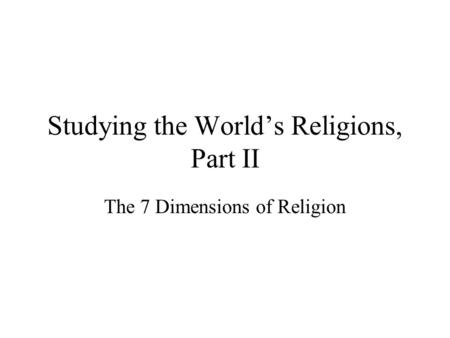 Studying the World’s Religions, Part II The 7 Dimensions of Religion.