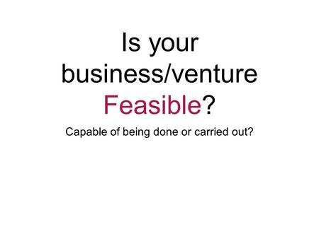 Is your business/venture Feasible? Capable of being done or carried out?