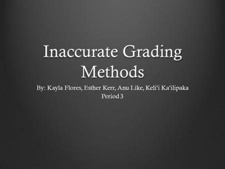 Inaccurate Grading Methods By: Kayla Flores, Esther Kerr, Anu Like, Keli ʻ i Ka ʻ ilipaka Period 3.