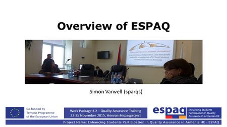 Work Package 3.2 – Quality Assurance Training 23-25 November 2015, Yerevan #espaqproject Overview of ESPAQ Simon Varwell (sparqs)