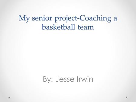 My senior project-Coaching a basketball team By: Jesse Irwin.