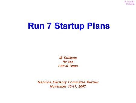 1 Run7 startup M. Sullivan MAC Review Nov. 15-17, 2007 M. Sullivan for the PEP-II Team Machine Advisory Committee Review November 15-17, 2007 Run 7 Startup.