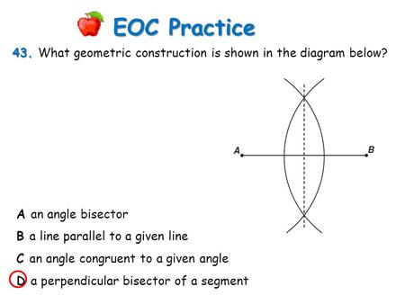 EOC Practice 43. What geometric construction is shown in the diagram below? A an angle bisector B a line parallel to a given line C an angle congruent.