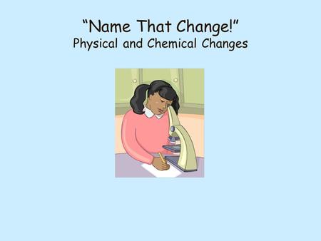 “Name That Change!” Physical and Chemical Changes