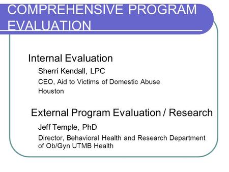 COMPREHENSIVE PROGRAM EVALUATION Internal Evaluation Sherri Kendall, LPC CEO, Aid to Victims of Domestic Abuse Houston External Program Evaluation / Research.