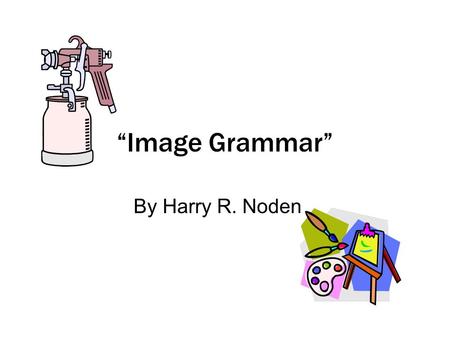 “Image Grammar” By Harry R. Noden. “ An ineffective writer sees broad impressions that evoke vague labels; a powerful writer visualizes specific details.