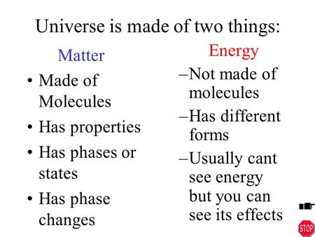 Universe is made of two things: Matter Made of Molecules Has properties Has phases or states Has phase changes Energy –Not made of molecules –Has different.