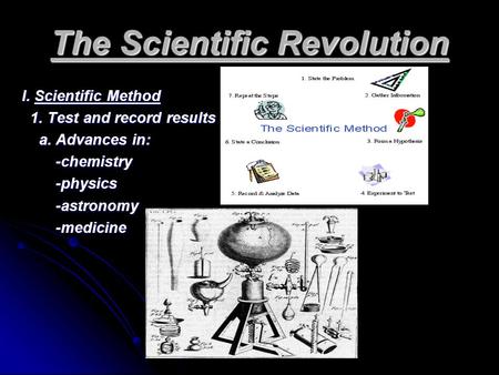 The Scientific Revolution I. Scientific Method 1. Test and record results 1. Test and record results a. Advances in: a. Advances in: -chemistry -chemistry.