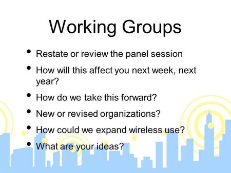 Working Groups Restate or review the panel session How will this affect you next week, next year? How do we take this forward? New or revised organizations?