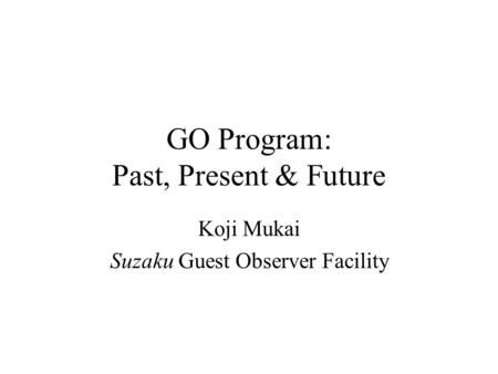 GO Program: Past, Present & Future Koji Mukai Suzaku Guest Observer Facility.