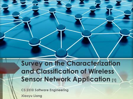 Survey on the Characterization and Classification of Wireless Sensor Network Application [1] CS 2310 Software Engineering Xiaoyu Liang.