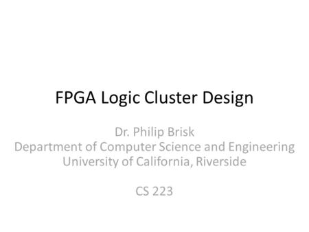 FPGA Logic Cluster Design Dr. Philip Brisk Department of Computer Science and Engineering University of California, Riverside CS 223.