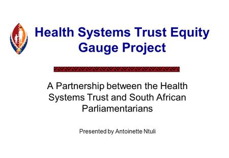 Health Systems Trust Equity Gauge Project A Partnership between the Health Systems Trust and South African Parliamentarians Presented by Antoinette Ntuli.