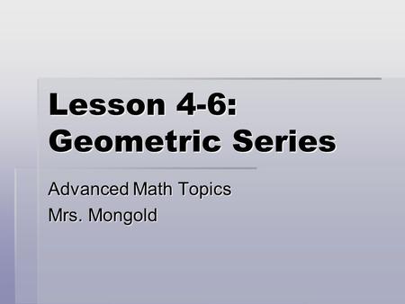 Lesson 4-6: Geometric Series Advanced Math Topics Mrs. Mongold.