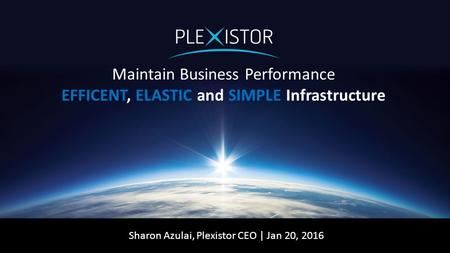 Maintain Business Performance EFFICENT, ELASTIC and SIMPLE Infrastructure Sharon Azulai, Plexistor CEO | Jan 20, 2016.