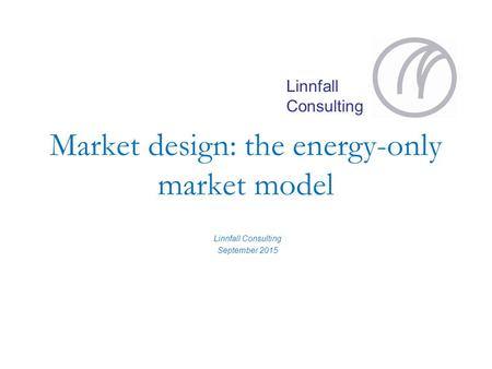 Linnfall Consulting Market design: the energy-only market model Linnfall Consulting September 2015.