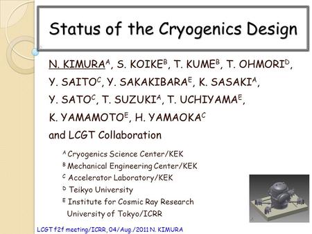 LCGT f2f meeting/ICRR, 04/Aug./2011 N. KIMURA Status of the Cryogenics Design N. KIMURA A, S. KOIKE B, T. KUME B, T. OHMORI D, Y. SAITO C, Y. SAKAKIBARA.