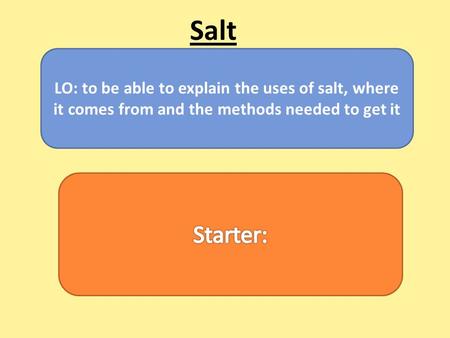 LO: to be able to explain the uses of salt, where it comes from and the methods needed to get it Salt.