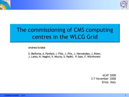 1 Andrea Sciabà CERN The commissioning of CMS computing centres in the WLCG Grid ACAT 2008 3-7 November 2008 Erice, Italy Andrea Sciabà S. Belforte, A.