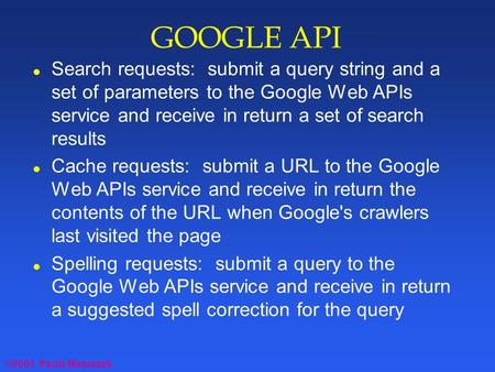 ©2003 Paula Matuszek GOOGLE API l Search requests: submit a query string and a set of parameters to the Google Web APIs service and receive in return a.