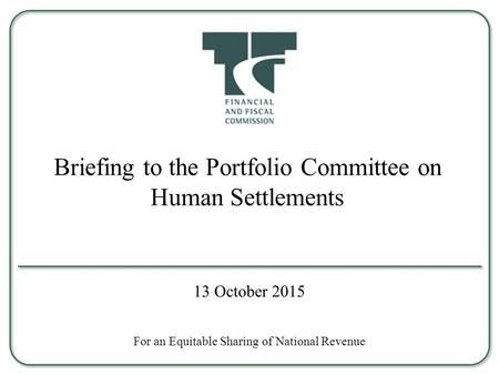 Briefing to the Portfolio Committee on Human Settlements For an Equitable Sharing of National Revenue 13 October 2015.