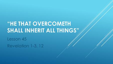 “HE THAT OVERCOMETH SHALL INHERIT ALL THINGS” Lesson 45 Revelation 1-3, 12.