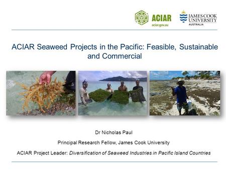 Dr Nicholas Paul Principal Research Fellow, James Cook University ACIAR Project Leader: Diversification of Seaweed Industries in Pacific Island Countries.